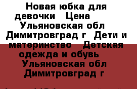 Новая юбка для девочки › Цена ­ 100 - Ульяновская обл., Димитровград г. Дети и материнство » Детская одежда и обувь   . Ульяновская обл.,Димитровград г.